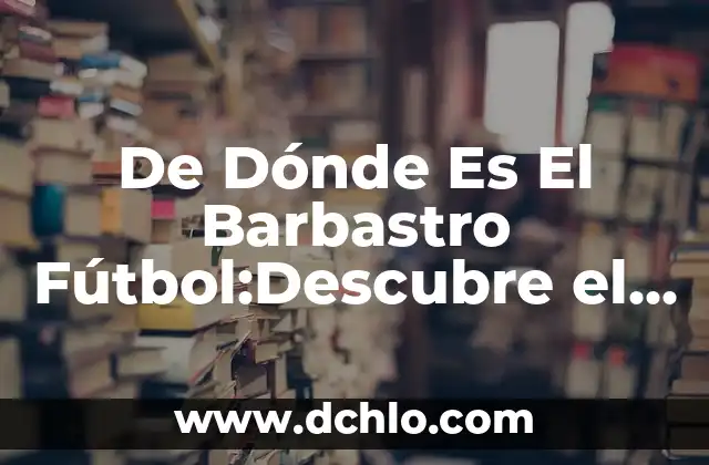 De Dónde Es El Barbastro Fútbol:Descubre el Origen del Fútbol en Aragón