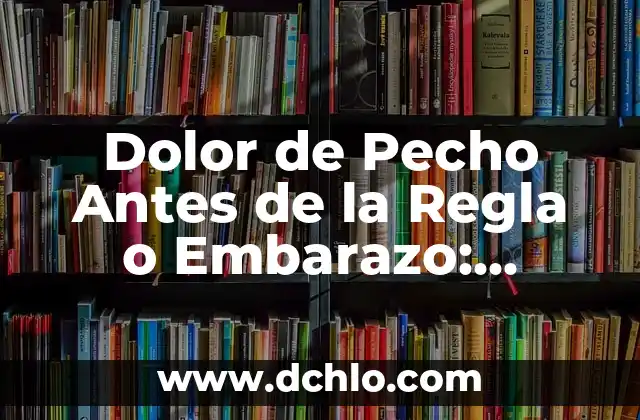 Dolor de Pecho Antes de la Regla o Embarazo: Causas y Soluciones