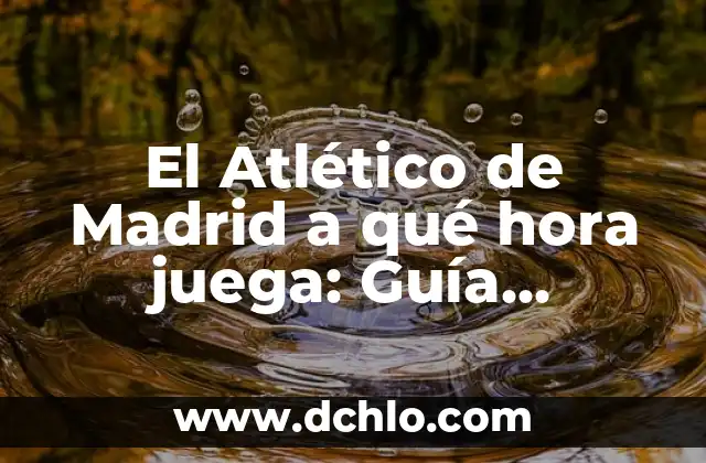 El Atlético de Madrid a qué hora juega: Guía definitiva de horarios y partidos