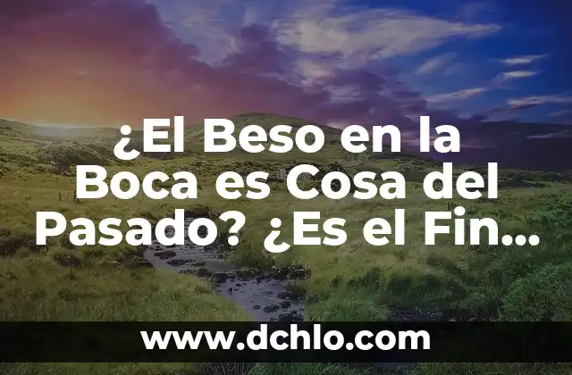 ¿El Beso en la Boca es Cosa del Pasado? ¿Es el Fin de una Era Romántica?