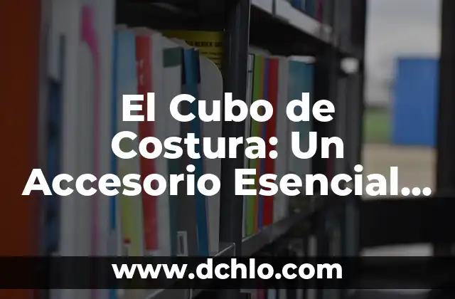 El Cubo de Costura: Un Accesorio Esencial para la Costura
