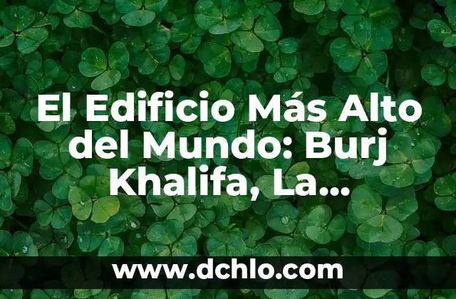 El Edificio Más Alto del Mundo: Burj Khalifa, La Maravilla Arquitectónica de Dubái