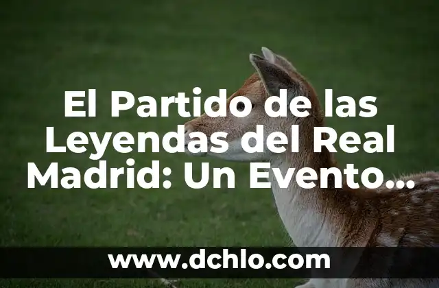 El Partido de las Leyendas del Real Madrid: Un Evento Único