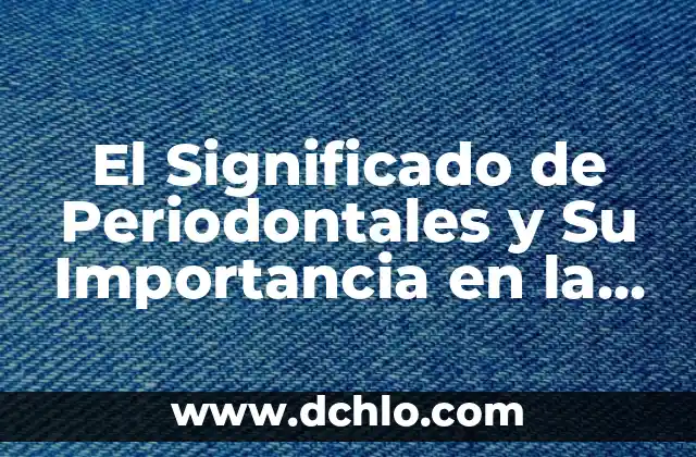 El Significado de Periodontales y Su Importancia en la Salud Bucal