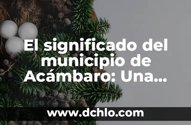 El significado del municipio de Acámbaro: Una ventana a su historia y cultura