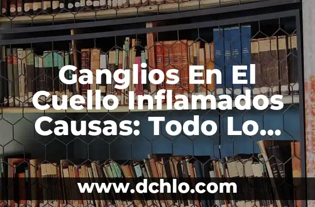 Ganglios En El Cuello Inflamados Causas: Todo Lo Que Necesitas Saber