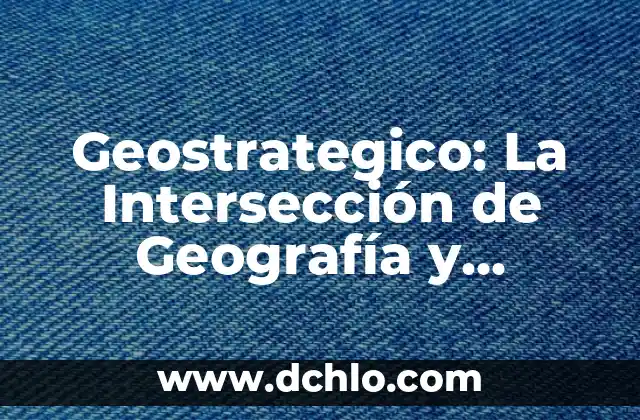 Geostrategico: La Intersección de Geografía y Estrategia