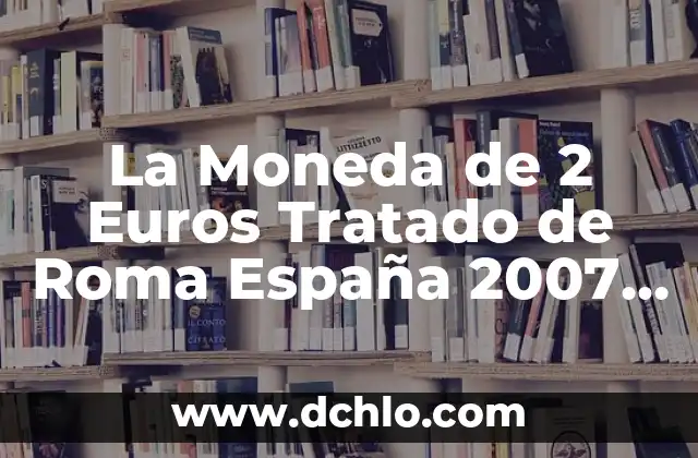 La Moneda de 2 Euros Tratado de Roma España 2007 - Una Rara Pieza de Colección