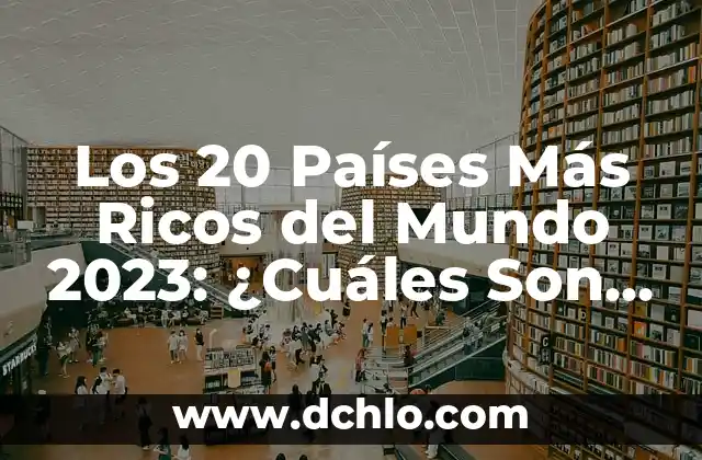 Los 20 Países Más Ricos del Mundo 2023: ¿Cuáles Son los Líderes en la Economía Global?