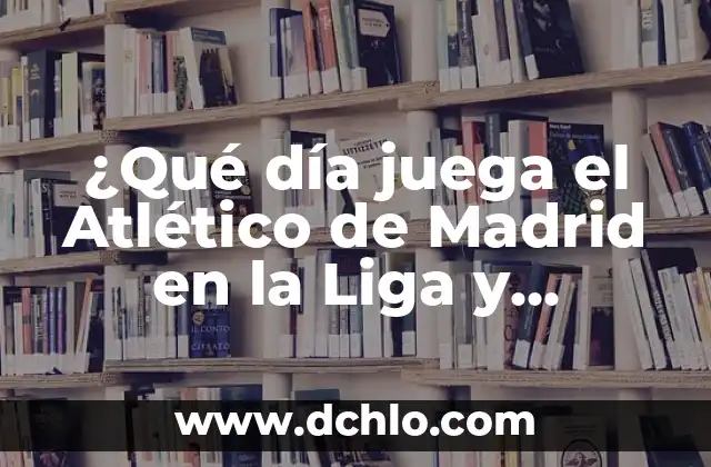 ¿Qué día juega el Atlético de Madrid en la Liga y Champions? - Calendario Actualizado