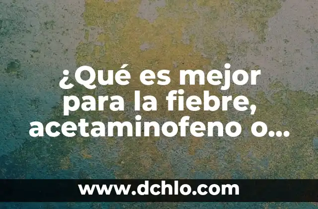 ¿Qué es mejor para la fiebre, acetaminofeno o ibuprofeno?