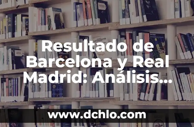 Resultado de Barcelona y Real Madrid: Análisis Detallado de los Clásicos