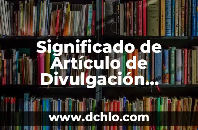 Significado de Artículo de Divulgación Científica: Una Guía Completa