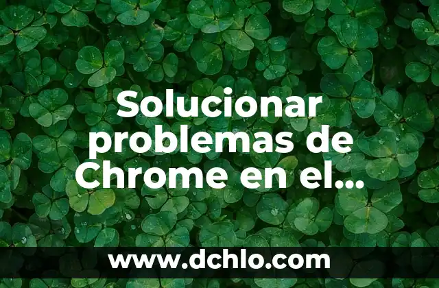 Solucionar problemas de Chrome en el móvil: ¿Por qué no me funciona Chrome en mi teléfono?