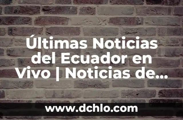Últimas Noticias del Ecuador en Vivo | Noticias de Última Hora
