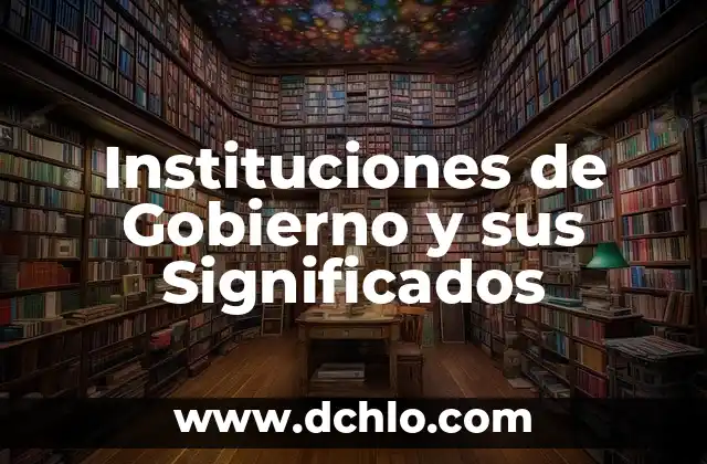 Investigar el significado de gobierno 3 Instituciones de Gobierno y sus Significados