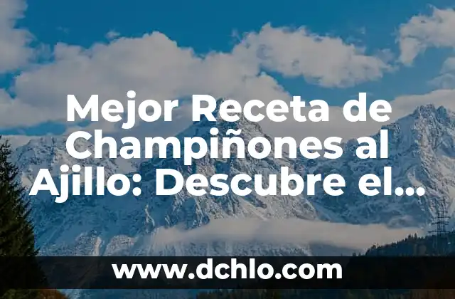 Receta de Patatas al Ajillo de la Abuela - Auténtica y Deliciosa 8 Mejor Receta de Champiñones al Ajillo: Descubre el Secreto para un Plato Increíble
