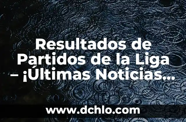 De la o significado: Un Análisis Profundo 7 Resultados de Partidos de la Liga – ¡Últimas Noticias y Análisis!