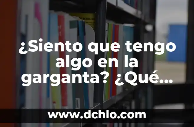 Cómo Eliminar los Mocos de la Garganta de Forma Natural y Efectiva 6 ¿Siento que tengo algo en la garganta? ¿Qué puede ser?