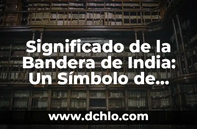 Significado del Primer Himno Nacional: Un Análisis Detallado 4 Significado de la Bandera de India: Un Símbolo de Orgullo Nacional