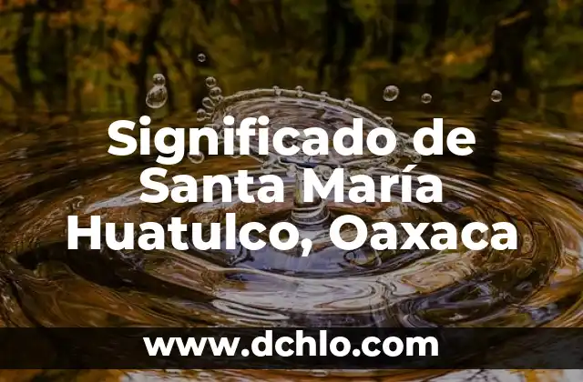 La Inmaculada Pureza de María: Un Concepto Fundamental 4 Significado de Santa María Huatulco, Oaxaca