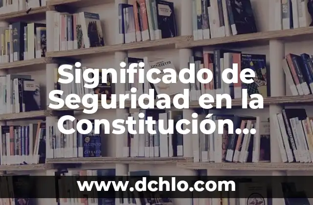 Los Artículos Más Significativos de la Constitución: Una Guía Completa 3 Significado de Seguridad en la Constitución Mexicana