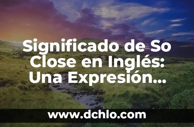 Como Hacer Un Email En Inglés 8 Significado de So Close en Inglés: Una Expresión Universal