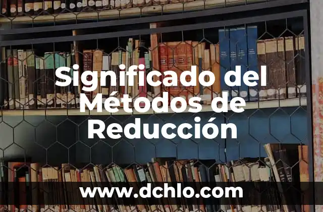 Significado de la Reducción de un Elemento 7 Significado del Métodos de Reducción