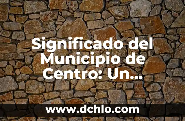 Significado del Municipio de Centro: Un Enfoque Detallado