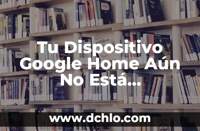 Como hacer un dispositivo 5 Tu Dispositivo Google Home Aún No Está Configurado: Solución y Guía de Configuración
